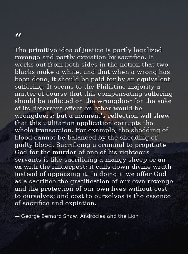 The primitive idea of justice is partly legalized revenge and partly expiation by sacrifice. It works out from both side — George Bernard Shaw, Androcles and the Lion