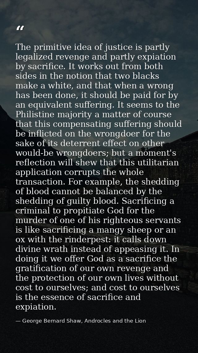 The primitive idea of justice is partly legalized revenge and partly expiation by sacrifice. It works out from both side — George Bernard Shaw, Androcles and the Lion