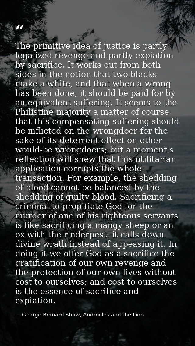 The primitive idea of justice is partly legalized revenge and partly expiation by sacrifice. It works out from both side — George Bernard Shaw, Androcles and the Lion
