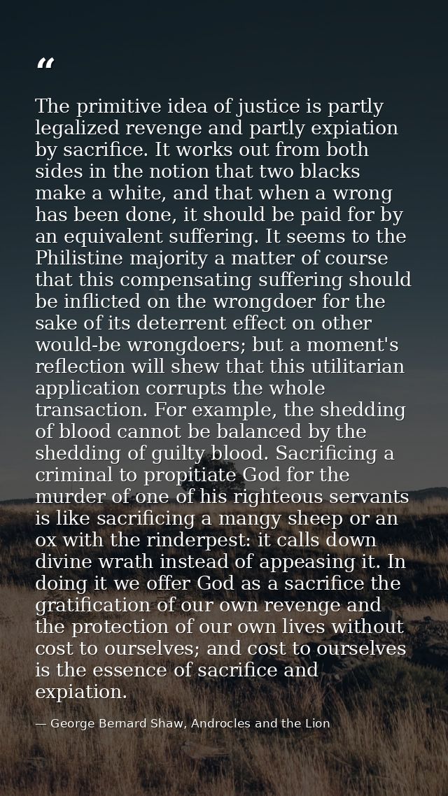 The primitive idea of justice is partly legalized revenge and partly expiation by sacrifice. It works out from both side — George Bernard Shaw, Androcles and the Lion
