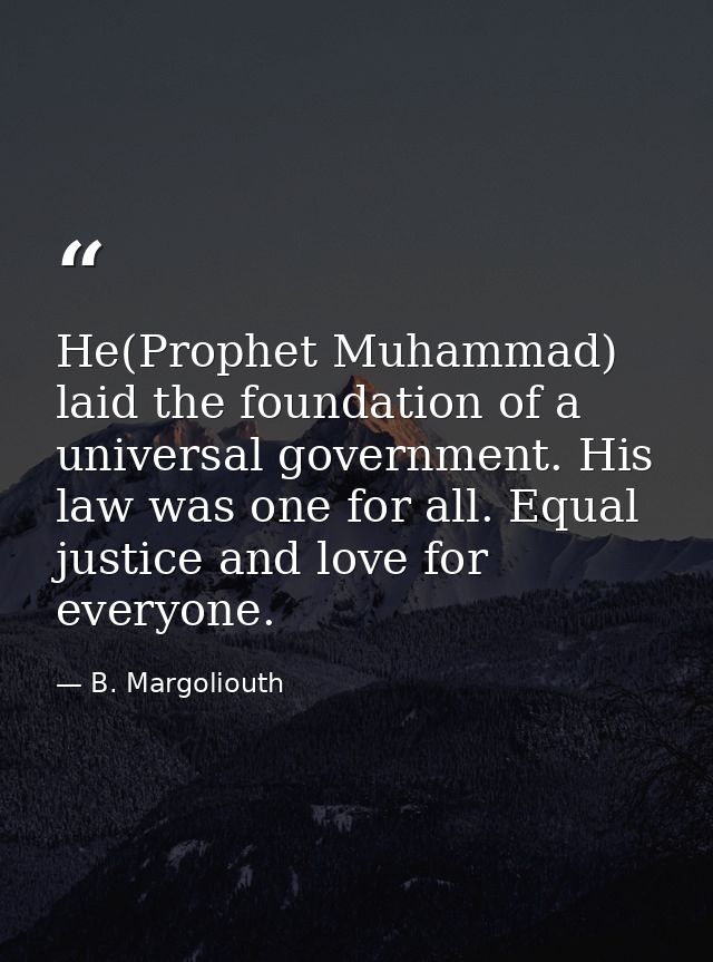 He(Prophet Muhammad) laid the foundation of a universal government. His law was one for all. Equal justice and love for  — B. Margoliouth