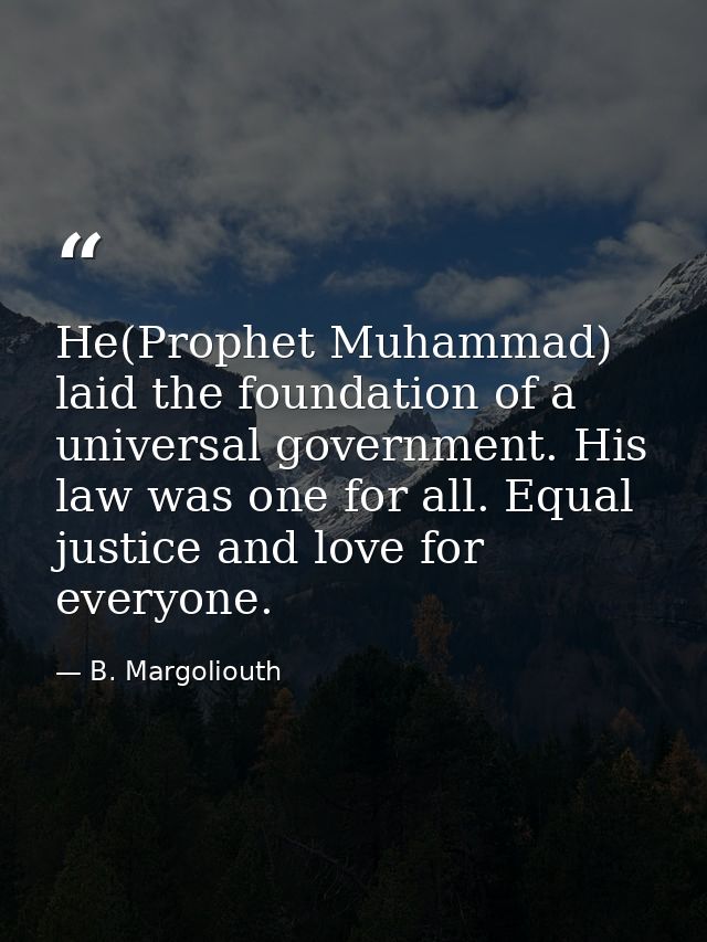 He(Prophet Muhammad) laid the foundation of a universal government. His law was one for all. Equal justice and love for  — B. Margoliouth
