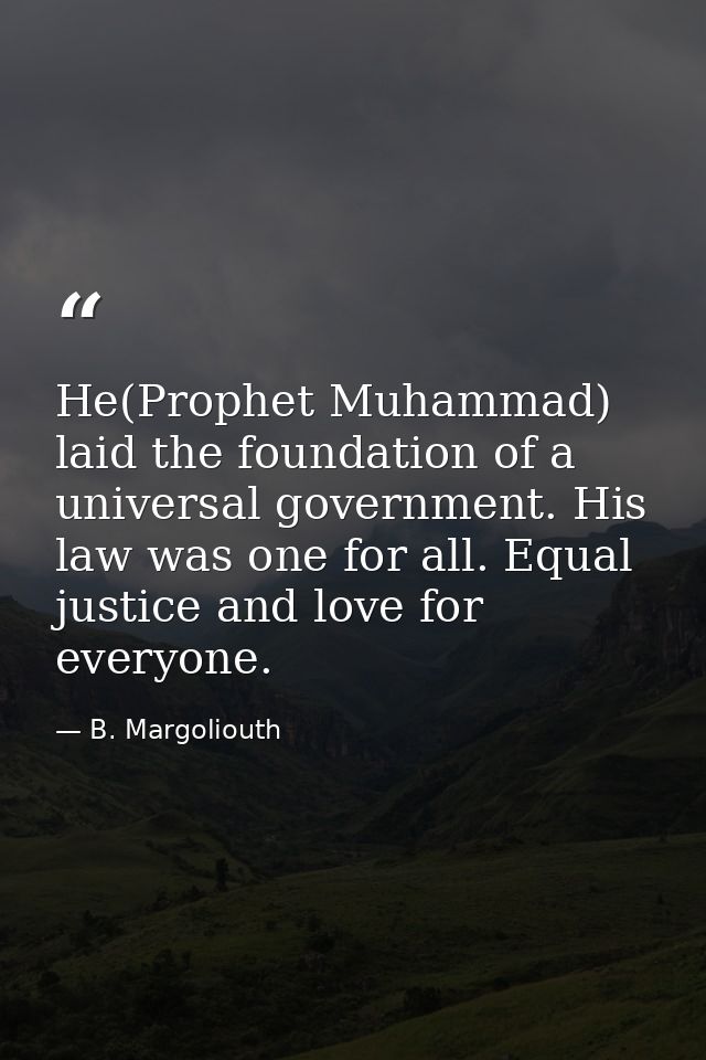 He(Prophet Muhammad) laid the foundation of a universal government. His law was one for all. Equal justice and love for  — B. Margoliouth