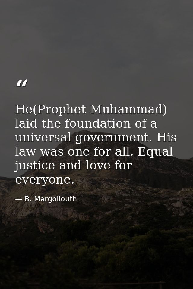 He(Prophet Muhammad) laid the foundation of a universal government. His law was one for all. Equal justice and love for  — B. Margoliouth