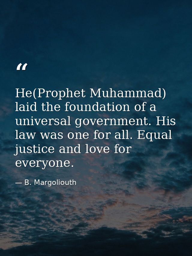 He(Prophet Muhammad) laid the foundation of a universal government. His law was one for all. Equal justice and love for  — B. Margoliouth