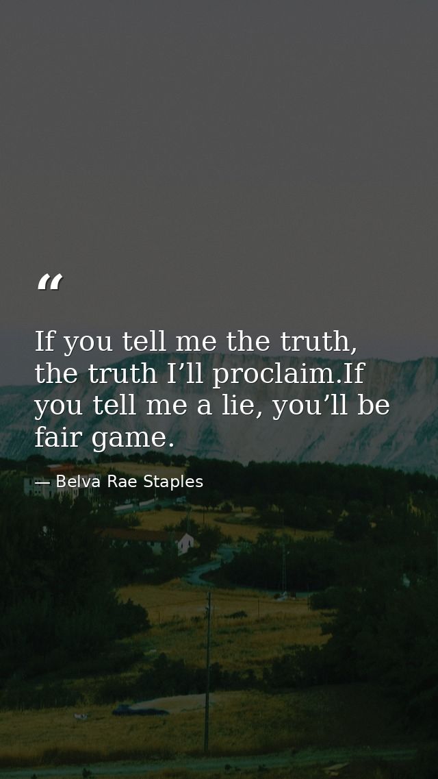 If you tell me the truth, the truth I’ll proclaim.If you tell me a lie, you’ll be fair game. — Belva Rae Staples