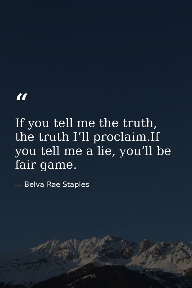 If you tell me the truth, the truth I’ll proclaim.If you tell me a lie, you’ll be fair game. — Belva Rae Staples