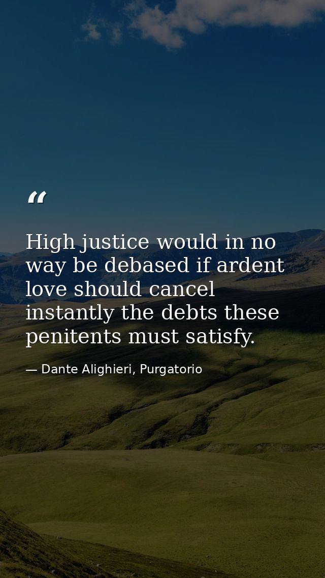 High justice would in no way be debased if ardent love should cancel instantly the debts these penitents must satisfy. — Dante Alighieri, Purgatorio