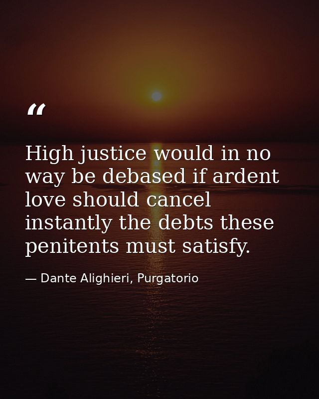 High justice would in no way be debased if ardent love should cancel instantly the debts these penitents must satisfy. — Dante Alighieri, Purgatorio