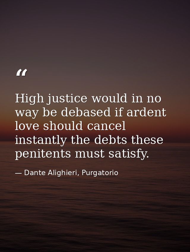 High justice would in no way be debased if ardent love should cancel instantly the debts these penitents must satisfy. — Dante Alighieri, Purgatorio