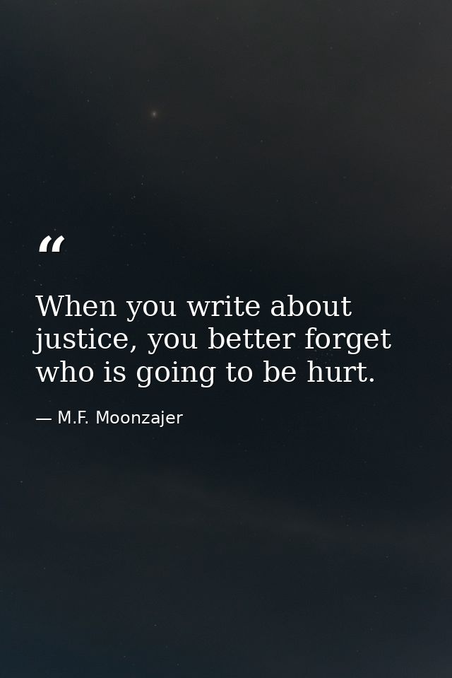 When you write about justice, you better forget who is going to be hurt. — M.F. Moonzajer