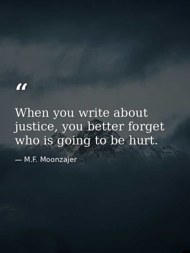 When you write about justice, you better forget who is going to be hurt. — M.F. Moonzajer