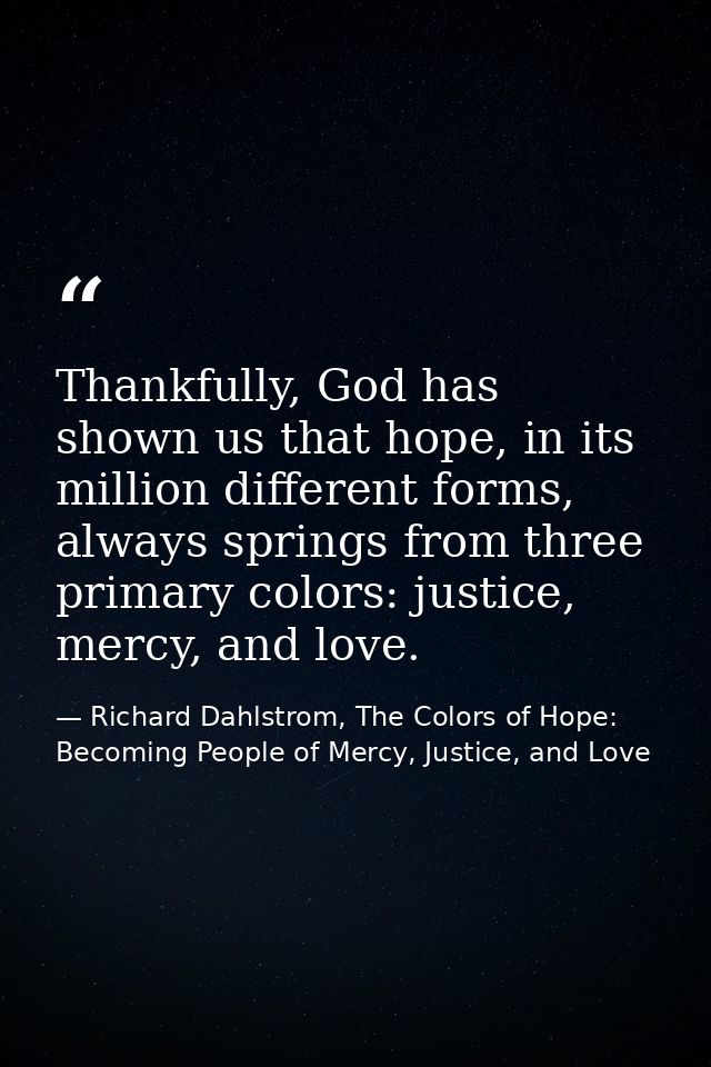 Thankfully, God has shown us that hope, in its million different forms, always springs from three primary colors: justic — Richard Dahlstrom, The Colors of Hope: Becoming People of Mercy, Justice, and Love