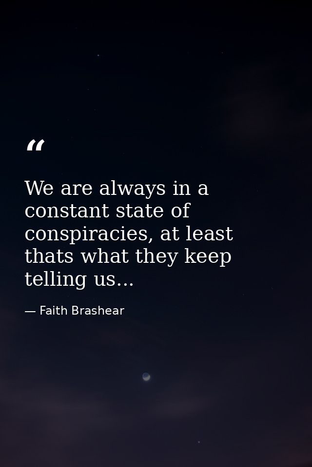 We are always in a constant state of conspiracies, at least thats what they keep telling us... — Faith Brashear