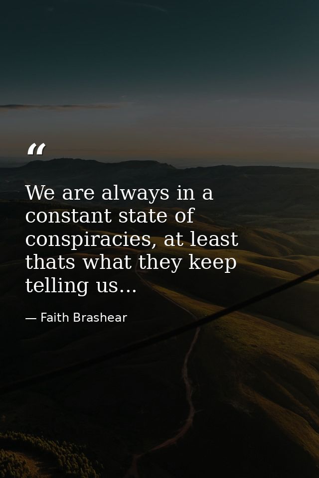 We are always in a constant state of conspiracies, at least thats what they keep telling us... — Faith Brashear