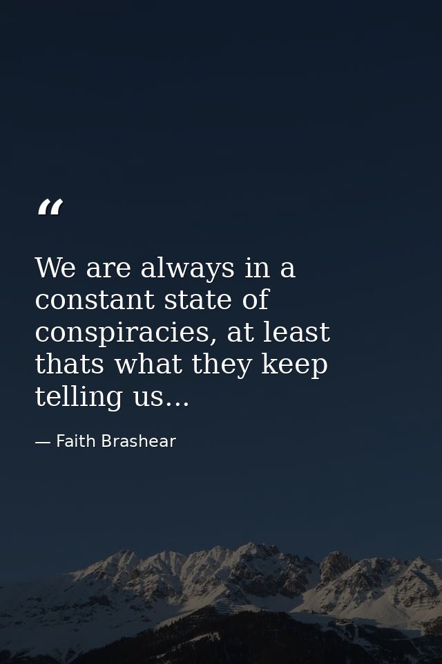 We are always in a constant state of conspiracies, at least thats what they keep telling us... — Faith Brashear