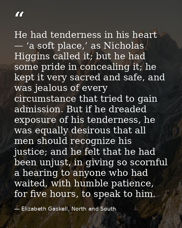 He had tenderness in his heart — ‘a soft place,’ as Nicholas Higgins called it; but he had some pride in concealing it;  — Elizabeth Gaskell, North and South