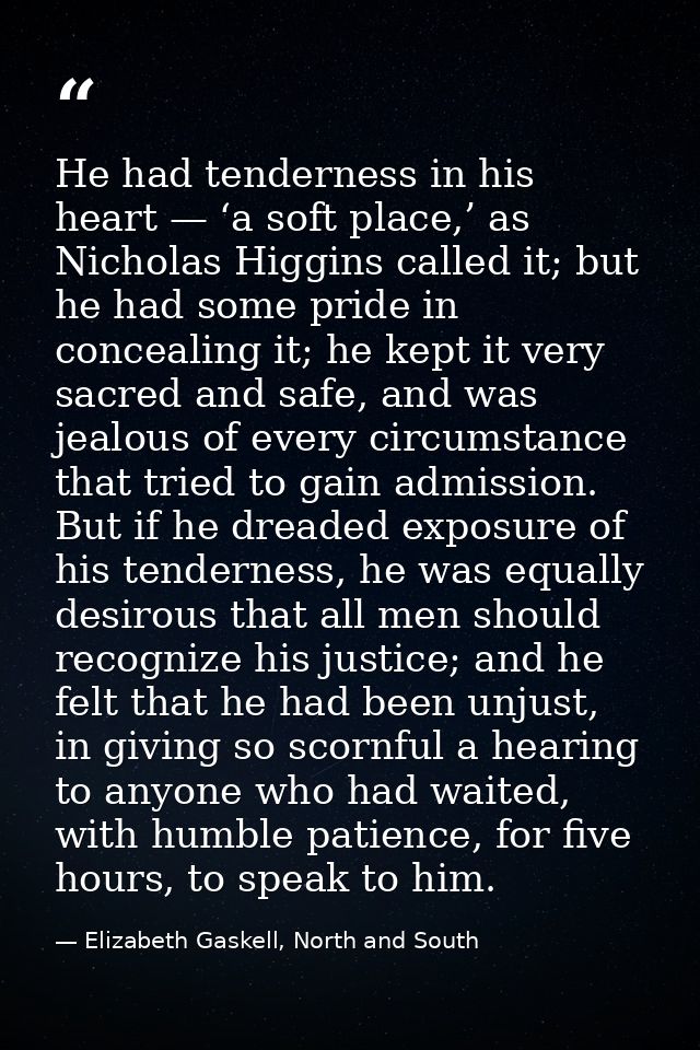 He had tenderness in his heart — ‘a soft place,’ as Nicholas Higgins called it; but he had some pride in concealing it;  — Elizabeth Gaskell, North and South