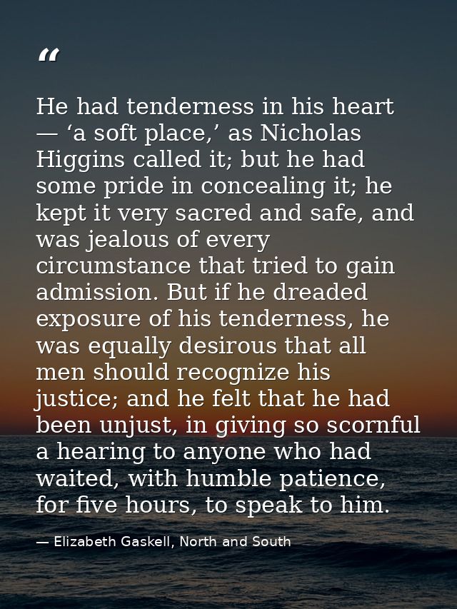 He had tenderness in his heart — ‘a soft place,’ as Nicholas Higgins called it; but he had some pride in concealing it;  — Elizabeth Gaskell, North and South