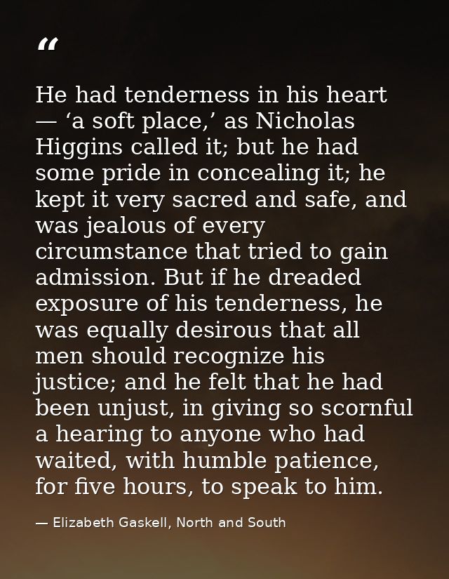He had tenderness in his heart — ‘a soft place,’ as Nicholas Higgins called it; but he had some pride in concealing it;  — Elizabeth Gaskell, North and South
