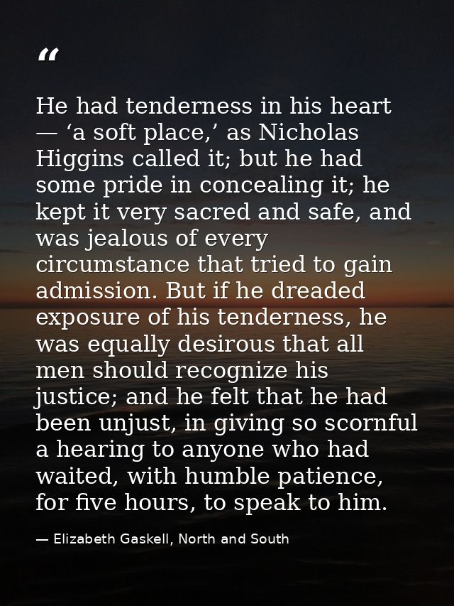 He had tenderness in his heart — ‘a soft place,’ as Nicholas Higgins called it; but he had some pride in concealing it;  — Elizabeth Gaskell, North and South
