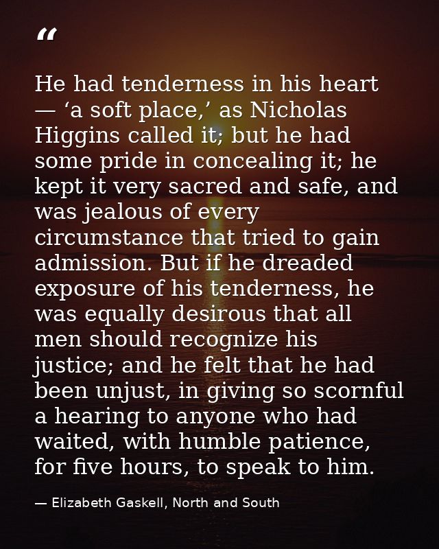 He had tenderness in his heart — ‘a soft place,’ as Nicholas Higgins called it; but he had some pride in concealing it;  — Elizabeth Gaskell, North and South