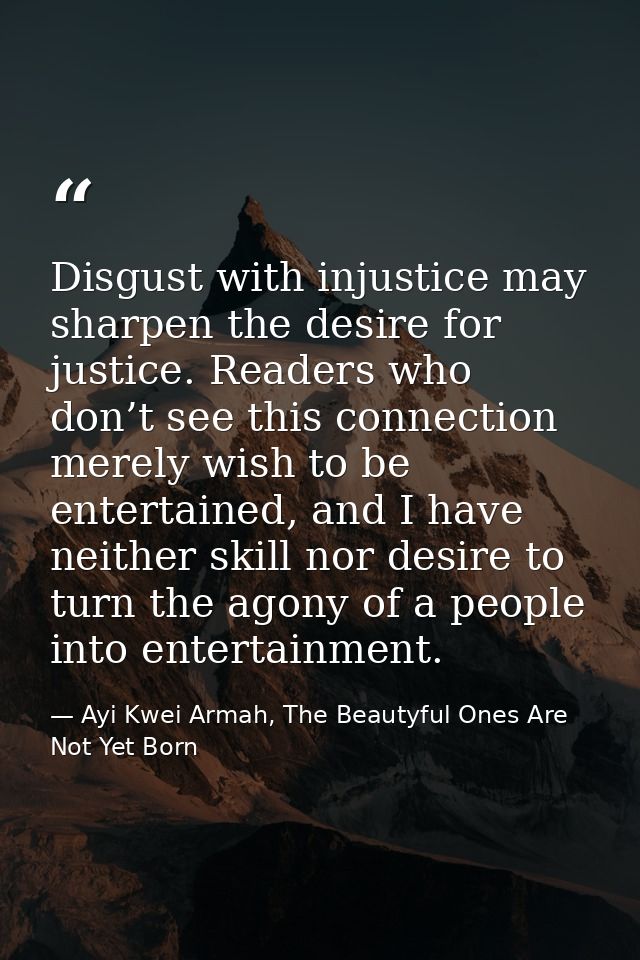 Disgust with injustice may sharpen the desire for justice. Readers who don’t see this connection merely wish to be enter — Ayi Kwei Armah, The Beautyful Ones Are Not Yet Born