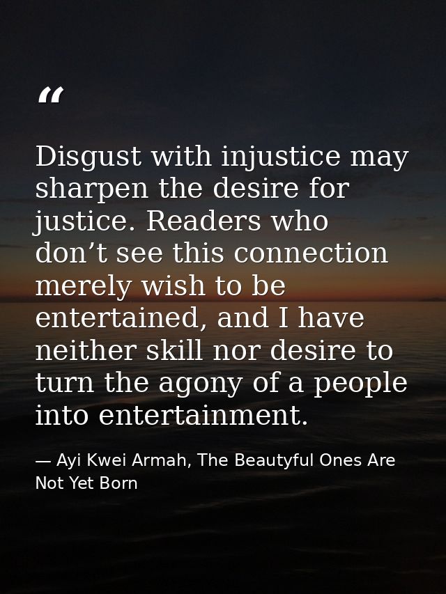 Disgust with injustice may sharpen the desire for justice. Readers who don’t see this connection merely wish to be enter — Ayi Kwei Armah, The Beautyful Ones Are Not Yet Born