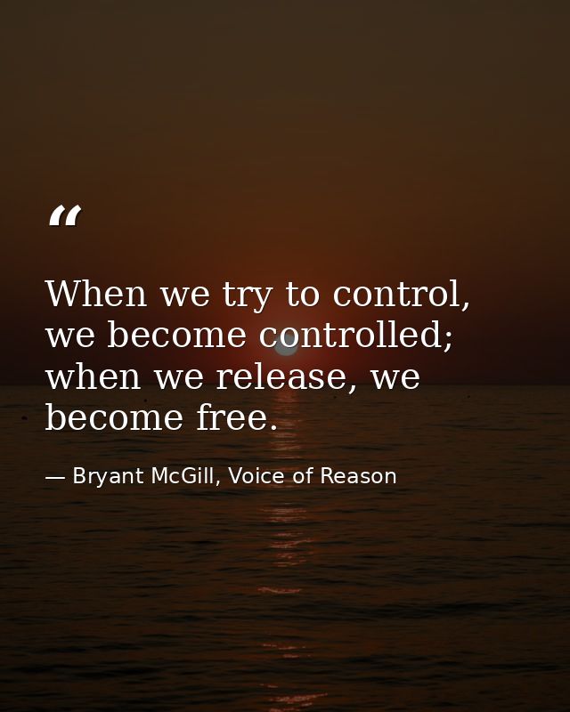 When we try to control, we become controlled; when we release, we become free. — Bryant McGill, Voice of Reason