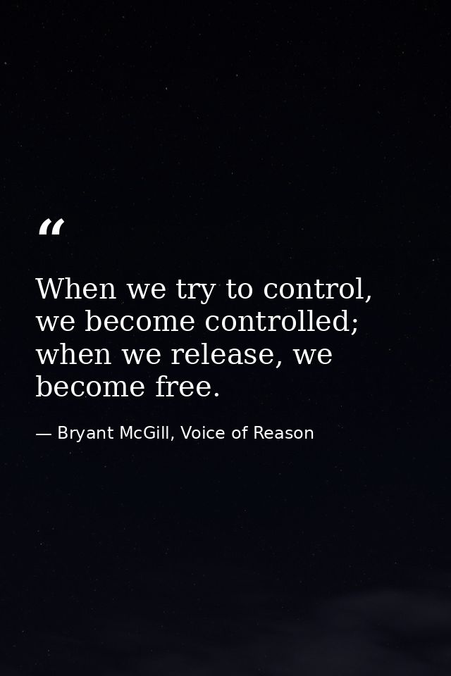 When we try to control, we become controlled; when we release, we become free. — Bryant McGill, Voice of Reason