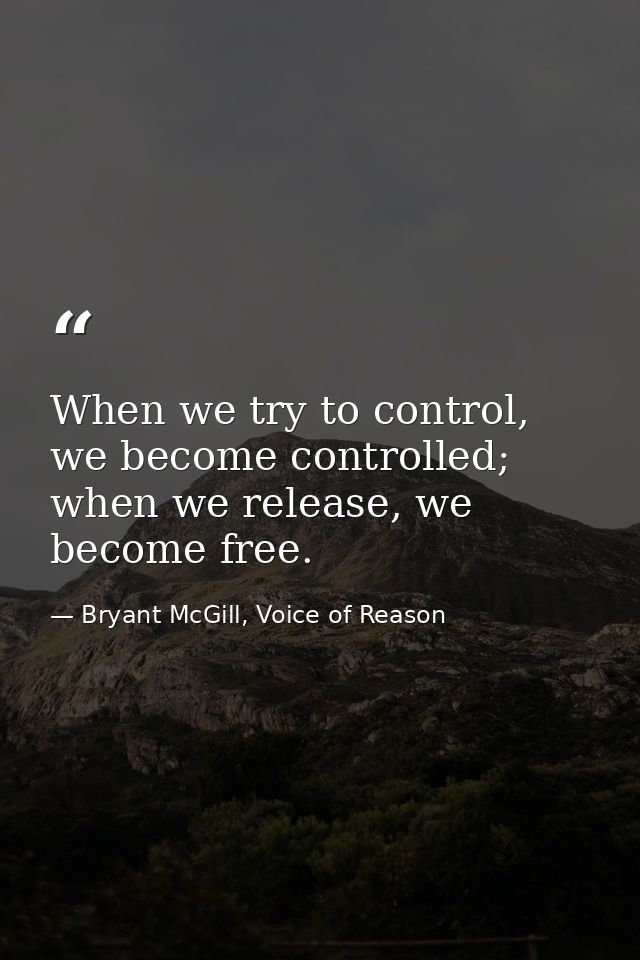 When we try to control, we become controlled; when we release, we become free. — Bryant McGill, Voice of Reason