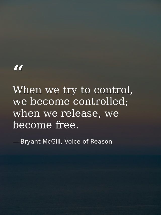 When we try to control, we become controlled; when we release, we become free. — Bryant McGill, Voice of Reason
