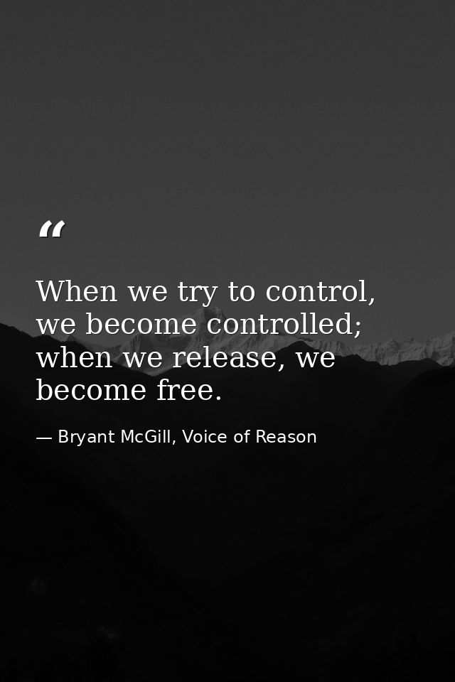 When we try to control, we become controlled; when we release, we become free. — Bryant McGill, Voice of Reason