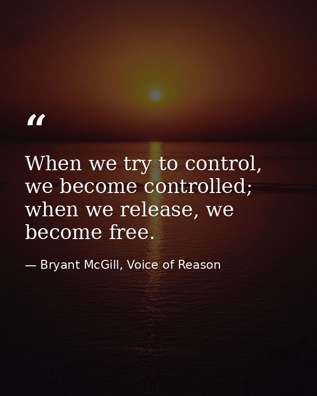 When we try to control, we become controlled; when we release, we become free. — Bryant McGill, Voice of Reason