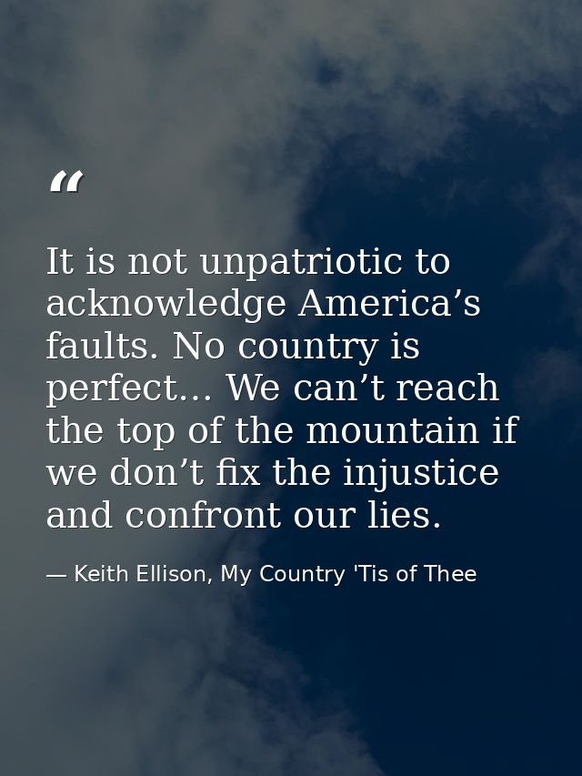 It is not unpatriotic to acknowledge America’s faults. No country is perfect… We can’t reach the top of the mountain if  — Keith Ellison, My Country 'Tis of Thee