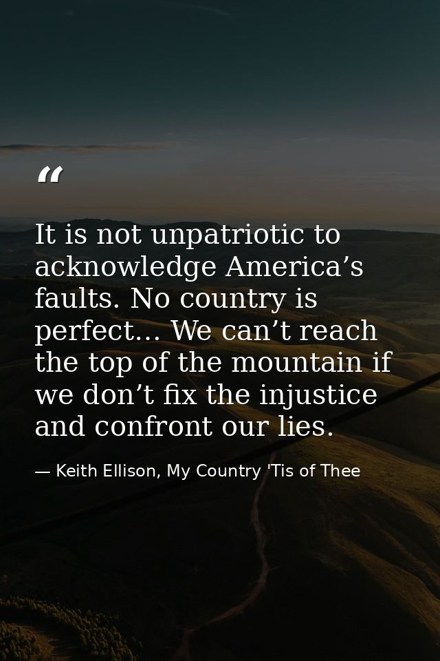 It is not unpatriotic to acknowledge America’s faults. No country is perfect… We can’t reach the top of the mountain if  — Keith Ellison, My Country 'Tis of Thee