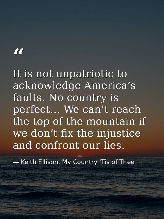 It is not unpatriotic to acknowledge America’s faults. No country is perfect… We can’t reach the top of the mountain if  — Keith Ellison, My Country 'Tis of Thee