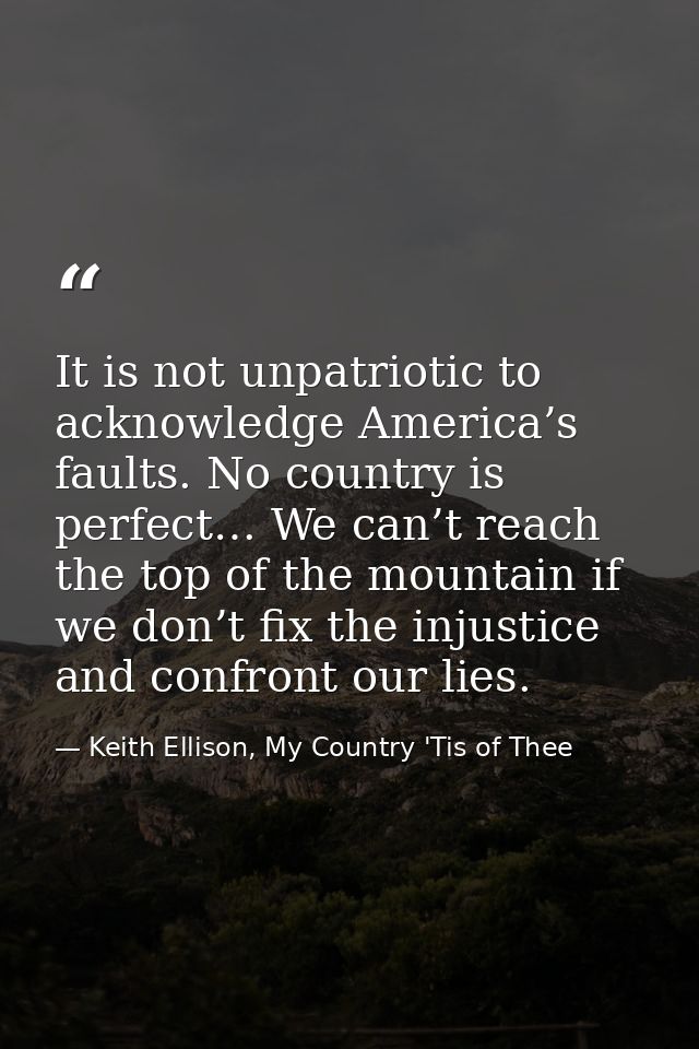 It is not unpatriotic to acknowledge America’s faults. No country is perfect… We can’t reach the top of the mountain if  — Keith Ellison, My Country 'Tis of Thee