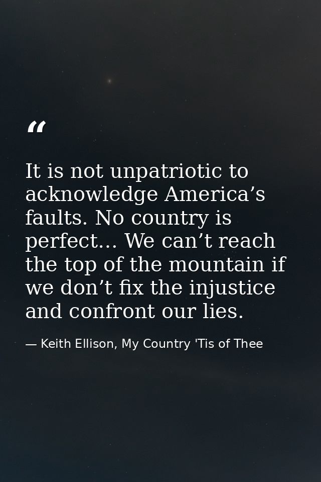 It is not unpatriotic to acknowledge America’s faults. No country is perfect… We can’t reach the top of the mountain if  — Keith Ellison, My Country 'Tis of Thee
