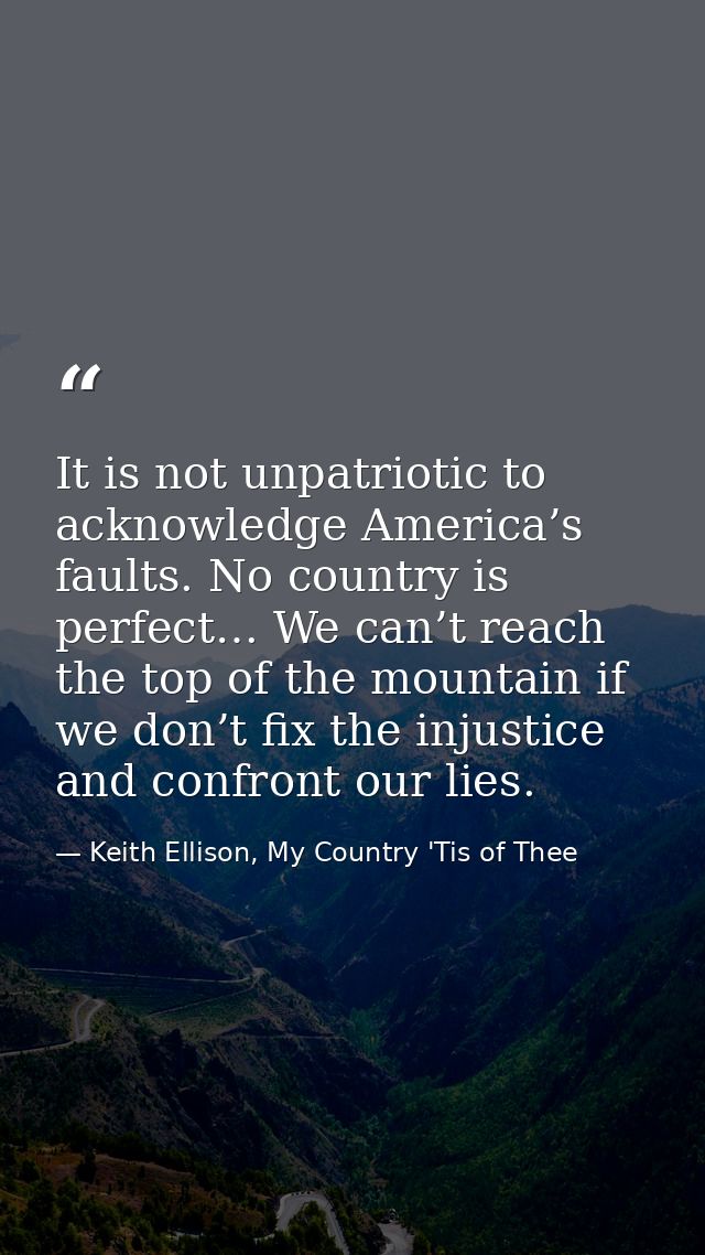 It is not unpatriotic to acknowledge America’s faults. No country is perfect… We can’t reach the top of the mountain if  — Keith Ellison, My Country 'Tis of Thee