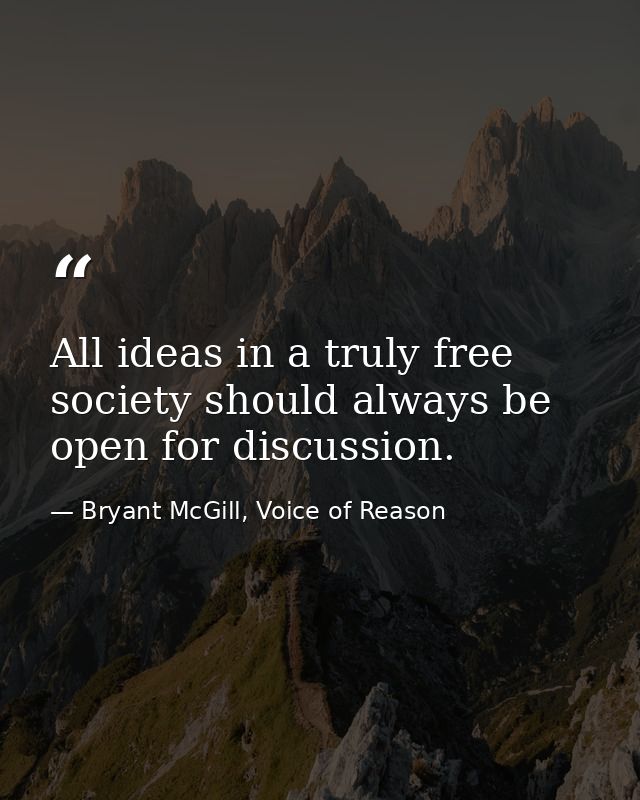 All ideas in a truly free society should always be open for discussion. — Bryant McGill, Voice of Reason