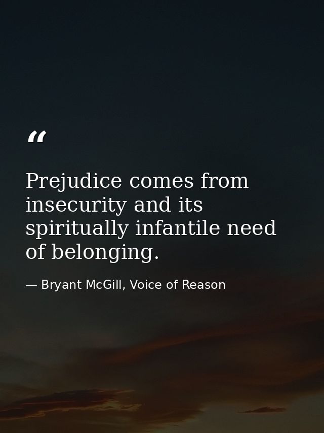 Prejudice comes from insecurity and its spiritually infantile need of belonging. — Bryant McGill, Voice of Reason