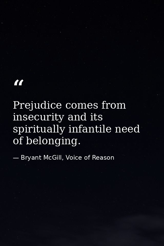 Prejudice comes from insecurity and its spiritually infantile need of belonging. — Bryant McGill, Voice of Reason