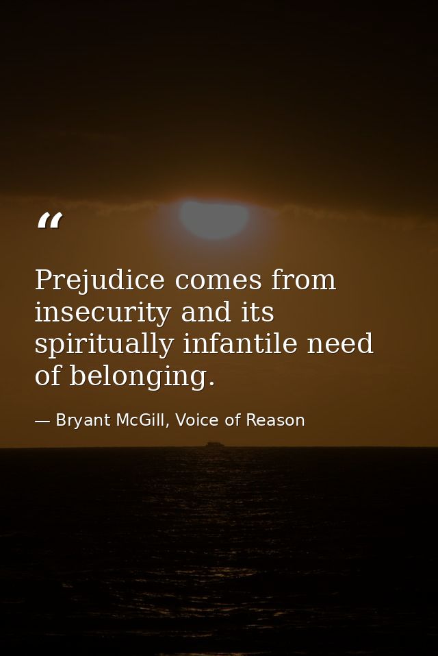 Prejudice comes from insecurity and its spiritually infantile need of belonging. — Bryant McGill, Voice of Reason