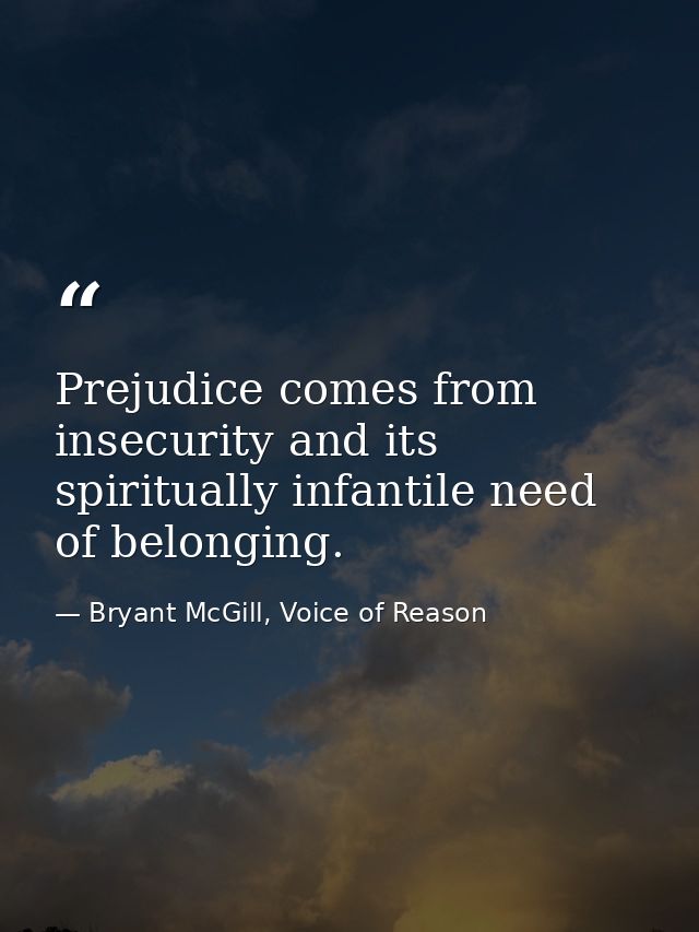 Prejudice comes from insecurity and its spiritually infantile need of belonging. — Bryant McGill, Voice of Reason