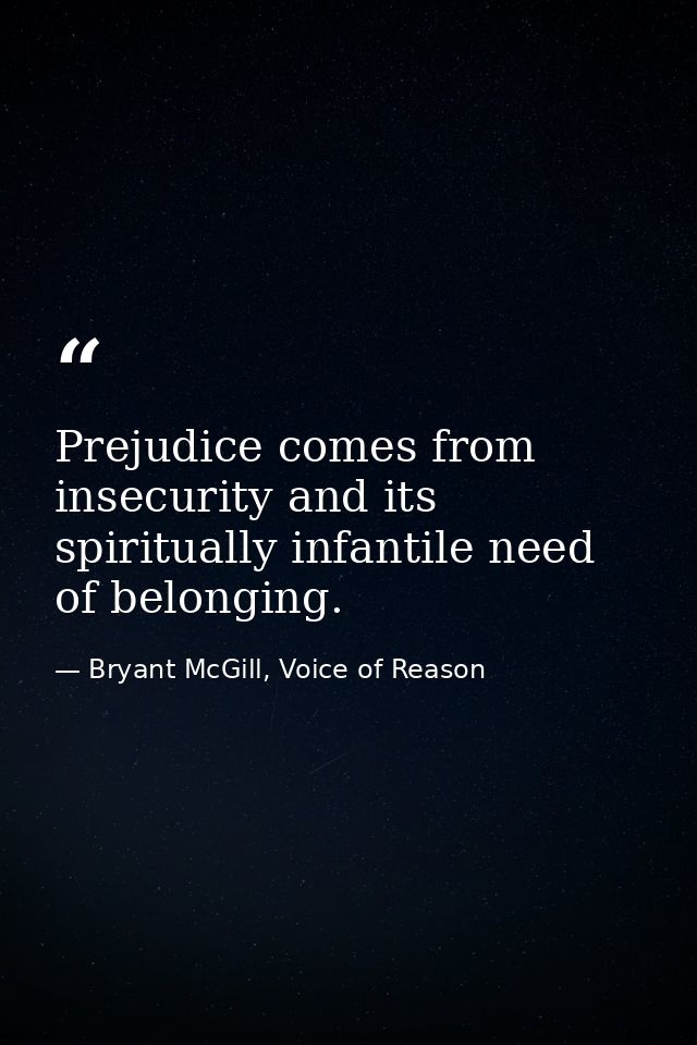 Prejudice comes from insecurity and its spiritually infantile need of belonging. — Bryant McGill, Voice of Reason