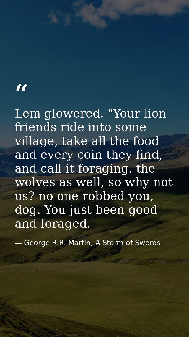 Lem glowered. "Your lion friends ride into some village, take all the food and every coin they find, and call it foragin — George R.R. Martin, A Storm of Swords