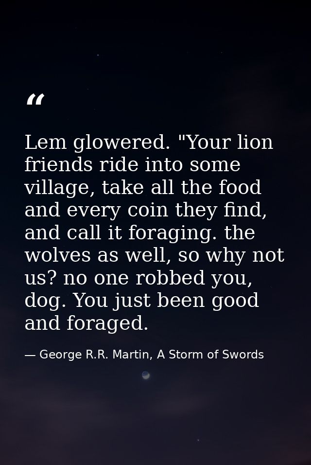 Lem glowered. "Your lion friends ride into some village, take all the food and every coin they find, and call it foragin — George R.R. Martin, A Storm of Swords