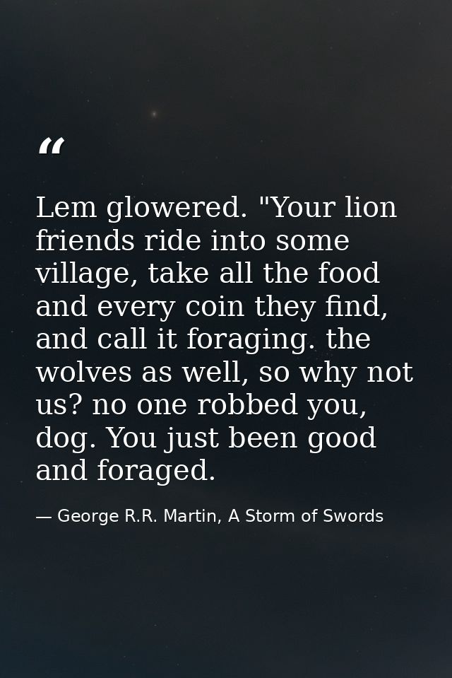 Lem glowered. "Your lion friends ride into some village, take all the food and every coin they find, and call it foragin — George R.R. Martin, A Storm of Swords