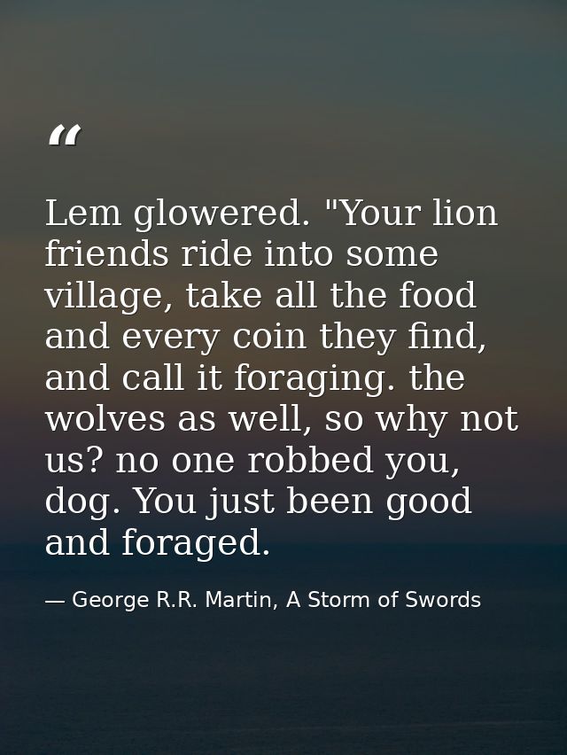 Lem glowered. "Your lion friends ride into some village, take all the food and every coin they find, and call it foragin — George R.R. Martin, A Storm of Swords